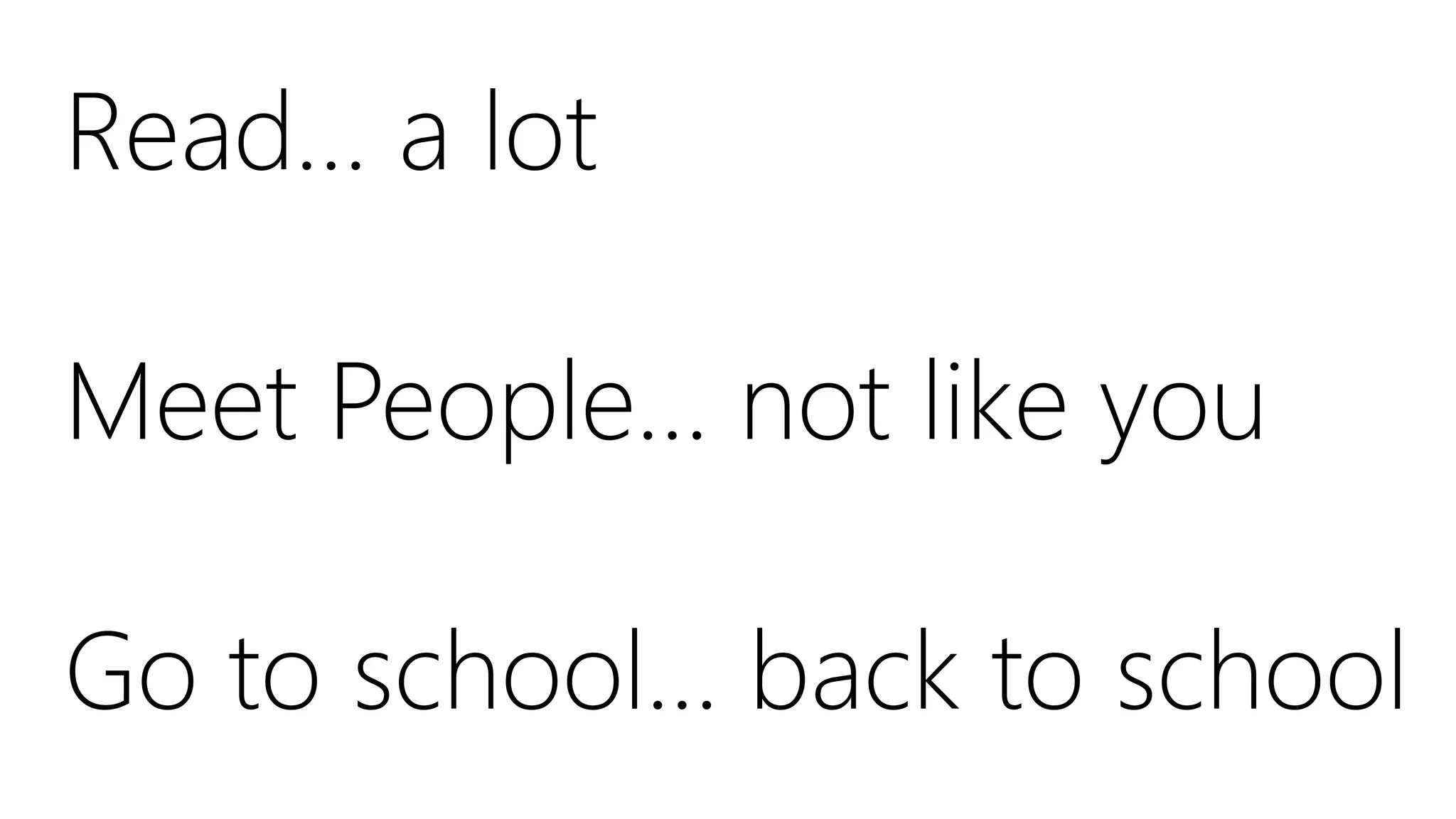 Read… a lot
Meet People… not like you
Go to school… back to school
