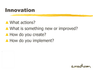 Innovation What actions? What is something new or improved? How do you create? How do you implement? 