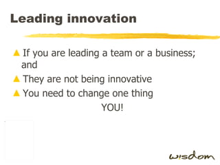 Leading innovation  If you are leading a team or a business; and They are not being innovative You need to change one thing YOU! 