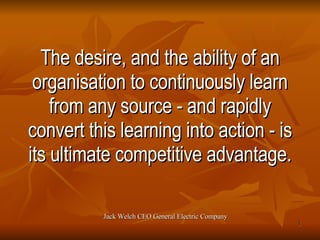The desire, and the ability of an organisation to continuously learn from any source - and rapidly convert this learning i...