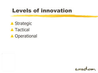 Levels of innovation <ul><li>Strategic </li></ul><ul><li>Tactical </li></ul><ul><li>Operational </li></ul>