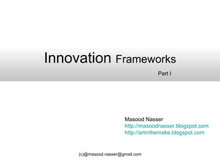 Innovation  Frameworks Masood Nasser http://masoodnasser.blogspot.com http://artinthemake.blogspot.com Part I 