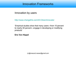 Innovation Frameworks http://www.changethis.com/23.CitizenInnovator   Innovation by users ‘Empirical studies show that many users—from 10 percent to nearly 40 percent—engage in developing or modifying products’ Eric Von Hippel 
