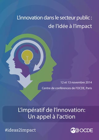 #ideas2impact
12 et 13 novembre 2014
Centre de conférences de l’OCDE, Paris
L’innovationdanslesecteurpublic:
de l’idée à l’impact
www.oecd.org/innovating-the-public-sector
L’impératif de l’innovation:
Un appel à l’action
 