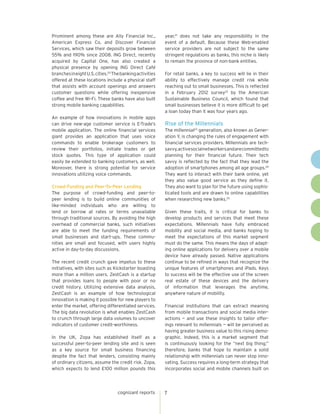 Prominent among these are Ally Financial Inc.,            year,21 does not take any responsibility in the
American Express Co. and Discover Financial               event of a default. Because these Web-enabled
Services, which saw their deposits grow between           service providers are not subject to the same
55% and 190% since 2008. ING Direct, recently             stringent regulations as banks, this niche is likely
acquired by Capital One, has also created a               to remain the province of non-bank entities.
physical presence by opening ING Direct Café
branches in eight U.S. cities.20 The banking activities   For retail banks, a key to success will lie in their
offered at these locations include a physical staff       ability to effectively manage credit risk while
that assists with account openings and answers            reaching out to small businesses. This is reflected
customer questions while offering inexpensive             in a February 2012 survey22 by the American
coffee and free Wi-Fi. These banks have also built        Sustainable Business Council, which found that
strong mobile banking capabilities.                       small businesses believe it is more difficult to get
                                                          a loan today than it was four years ago.
An example of how innovations in mobile apps
can drive new-age customer service is E-Trade’s           Rise of the Millennials
mobile application. The online financial services         The millennial23 generation, also known as Gener-
giant provides an application that uses voice             ation Y, is changing the rules of engagement with
commands to enable brokerage customers to                 financial services providers. Millennials are tech-
review their portfolios, initiate trades or get           savvy, active social networkers and are committed to
stock quotes. This type of application could              planning for their financial future. Their tech
easily be extended to banking customers, as well.         savvy is reflected by the fact that they lead the
Moreover, there is strong potential for service           adoption of smartphones among all age groups.24
innovations utilizing voice commands.                     They want to interact with their bank online, yet
                                                          they also value good service as they define it.
Crowd-Funding and Peer-To-Peer Lending                    They also want to plan for the future using sophis-
The purpose of crowd-funding and peer-to-                 ticated tools and are drawn to online capabilities
peer lending is to build online communities of            when researching new banks.25
like-minded individuals who are willing to
lend or borrow at rates or terms unavailable              Given these traits, it is critical for banks to
through traditional sources. By avoiding the high         develop products and services that meet these
overhead of commercial banks, such initiatives            expectations. Millennials have fully embraced
are able to meet the funding requirements of              mobility and social media, and banks hoping to
small businesses and start-ups. These commu-              meet the expectations of this market segment
nities are small and focused, with users highly           must do the same. This means the days of adapt-
active in day-to-day discussions.                         ing online applications for delivery over a mobile
                                                          device have already passed. Native applications
The recent credit crunch gave impetus to these            continue to be refined in ways that recognize the
initiatives, with sites such as Kickstarter boasting      unique features of smartphones and iPads. Keys
more than a million users. ZestCash is a startup          to success will be the effective use of the screen
that provides loans to people with poor or no             real estate of these devices and the delivery
credit history. Utilizing extensive data analysis,        of information that leverages the anytime,
ZestCash is an example of how technological               anywhere nature of mobility.
innovation is making it possible for new players to
enter the market, offering differentiated services.       Financial institutions that can extract meaning
The big data revolution is what enables ZestCash          from mobile transactions and social media inter-
to crunch through large data volumes to uncover           actions — and use these insights to tailor offer-
indicators of customer credit-worthiness.                 ings relevant to millennials — will be perceived as
                                                          having greater business value to this rising demo-
In the UK, Zopa has established itself as a               graphic. Indeed, this is a market segment that
successful peer-to-peer lending site and is seen          is continuously looking for the “next big thing;”
as a key source for small business financing              therefore, banks that hope to maintain a solid
despite the fact that lenders, consisting mainly          relationship with millennials can never stop inno-
of ordinary citizens, assume the credit risk. Zopa,       vating. Success requires a long-term strategy that
which expects to lend £100 million pounds this            incorporates social and mobile channels built on




                                  cognizant reports       7
 