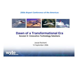 2006 Airport Conference of the Americas
Dawn of a Transformational Era
Session V: Innovative Technology Solutions
Jawad Rachami
12 September 2006
http://www.wylelabs.com
 