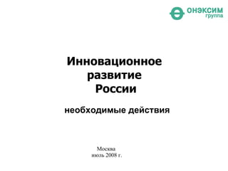 Инновационное  развитие  России необходимые действия Москва  июль 2008 г. 