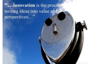 “…innovation is the process of
turning ideas into value and
perspectives…”
 