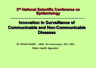 Dr Nirmal Kandel, MBBS, MA (Anthropology), MPH, EMBA – Public Health Specialist
1 |
3rd National Scientific Conference on
Epidemiology
Innovation in Surveillance of
Communicable and Non-Communicable
Diseases
Dr Nirmal Kandel , MBBS, MA (Anthropology), MPH, EMBA
Public Health Specialist
 