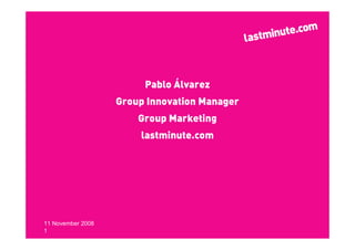 Pablo Álvarez
                   Group Innovation Manager
                       Group Marketing
                       lastminute.com




11 November 2008
1
 