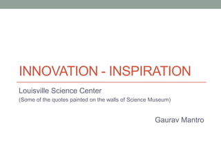 INNOVATION - INSPIRATION
Louisville Science Center
(Some of the quotes painted on the walls of Science Museum)


                                                    Gaurav Mantro
 