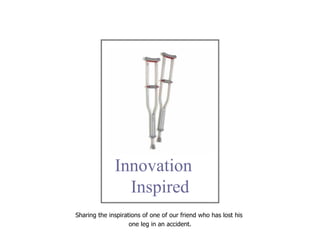   Innovation  Inspired Sharing the inspirations of one of our friend who has lost his  one leg in an accident. 