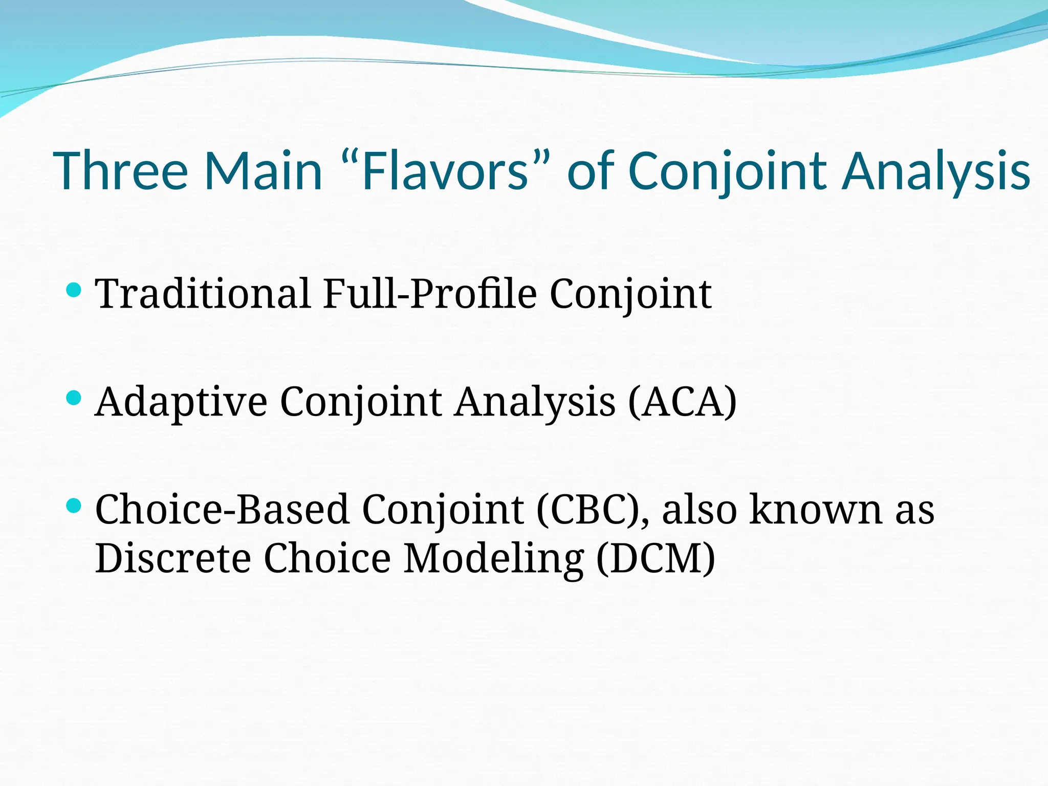 Three Main “Flavors” of Conjoint Analysis
 Traditional Full-Profile Conjoint
 Adaptive Conjoint Analysis (ACA)
 Choice-Based Conjoint (CBC), also known as
Discrete Choice Modeling (DCM)
 