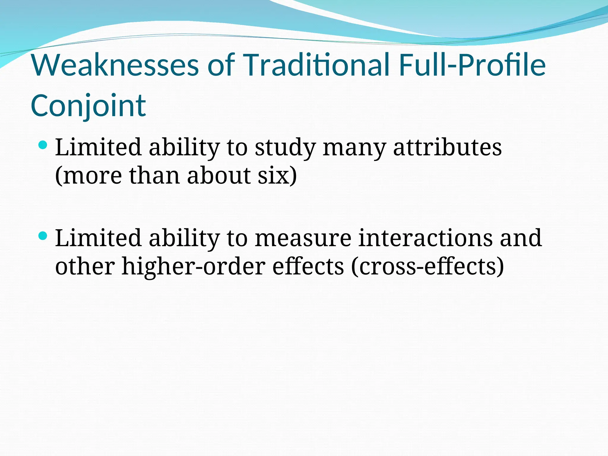 Weaknesses of Traditional Full-Profile
Conjoint
 Limited ability to study many attributes
(more than about six)
 Limited ability to measure interactions and
other higher-order effects (cross-effects)
 