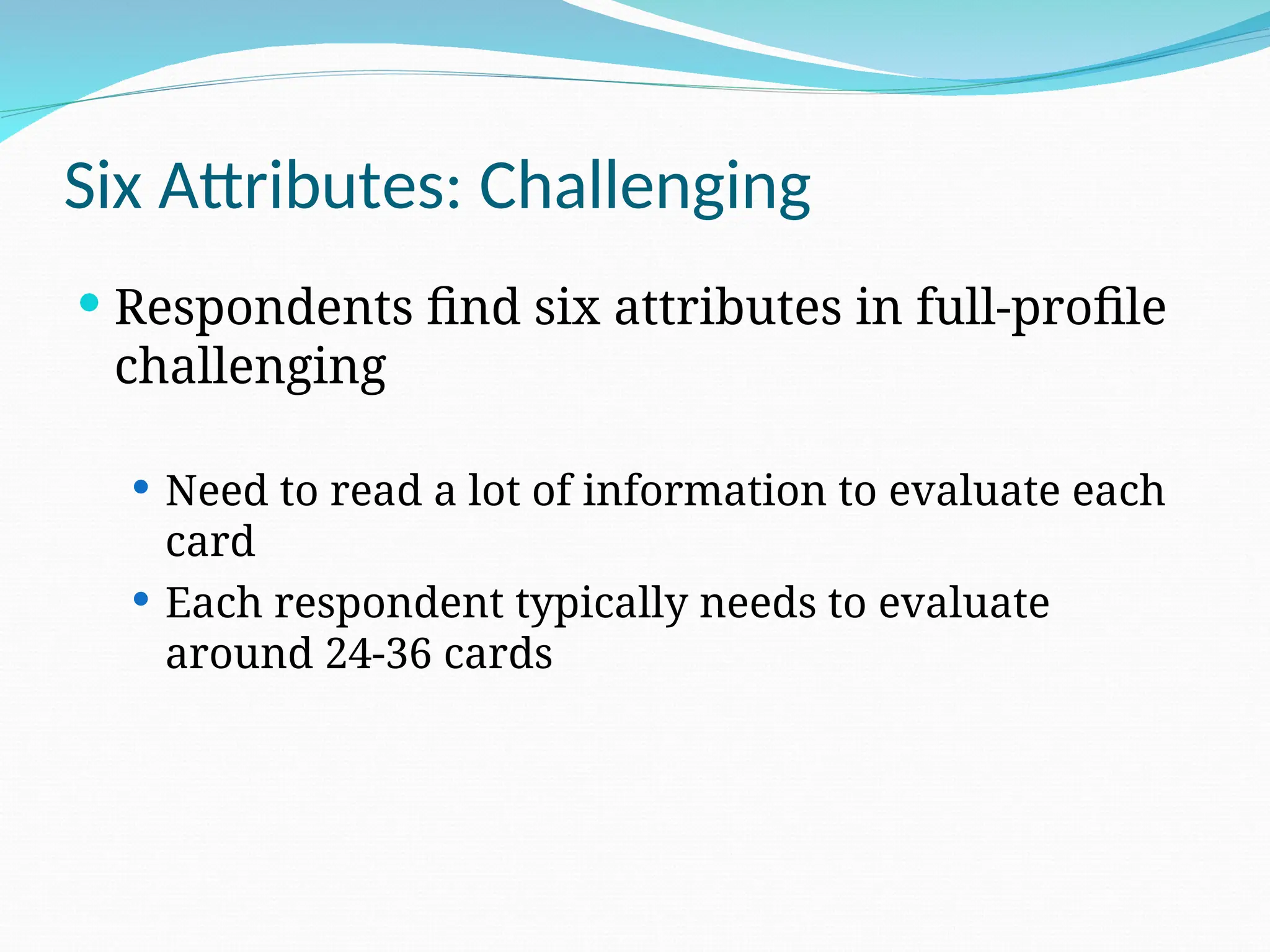 Six Attributes: Challenging
 Respondents find six attributes in full-profile
challenging
 Need to read a lot of information to evaluate each
card
 Each respondent typically needs to evaluate
around 24-36 cards
 