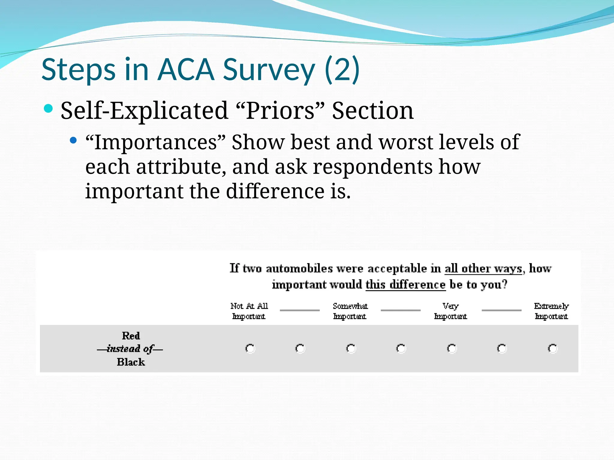 Steps in ACA Survey (2)
 Self-Explicated “Priors” Section
 “Importances” Show best and worst levels of
each attribute, and ask respondents how
important the difference is.
 