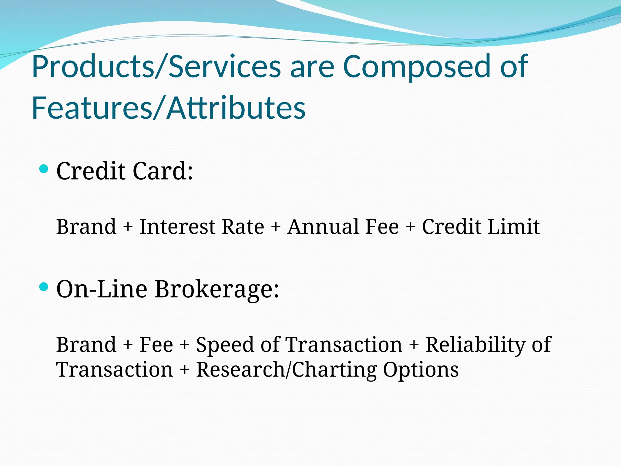 Products/Services are Composed of
Features/Attributes
 Credit Card:
Brand + Interest Rate + Annual Fee + Credit Limit
 On-Line Brokerage:
Brand + Fee + Speed of Transaction + Reliability of
Transaction + Research/Charting Options
 