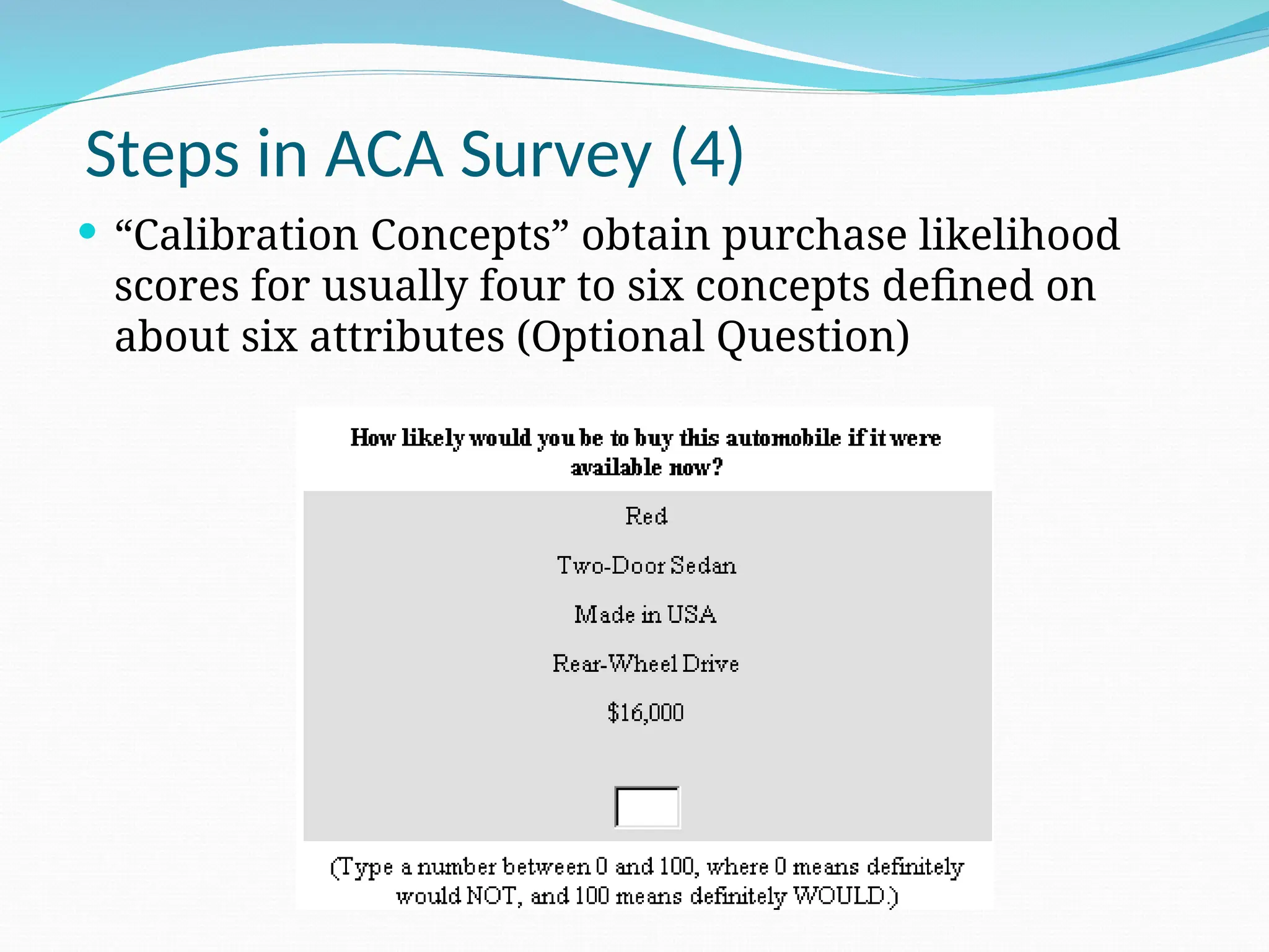 Steps in ACA Survey (4)
 “Calibration Concepts” obtain purchase likelihood
scores for usually four to six concepts defined on
about six attributes (Optional Question)
 