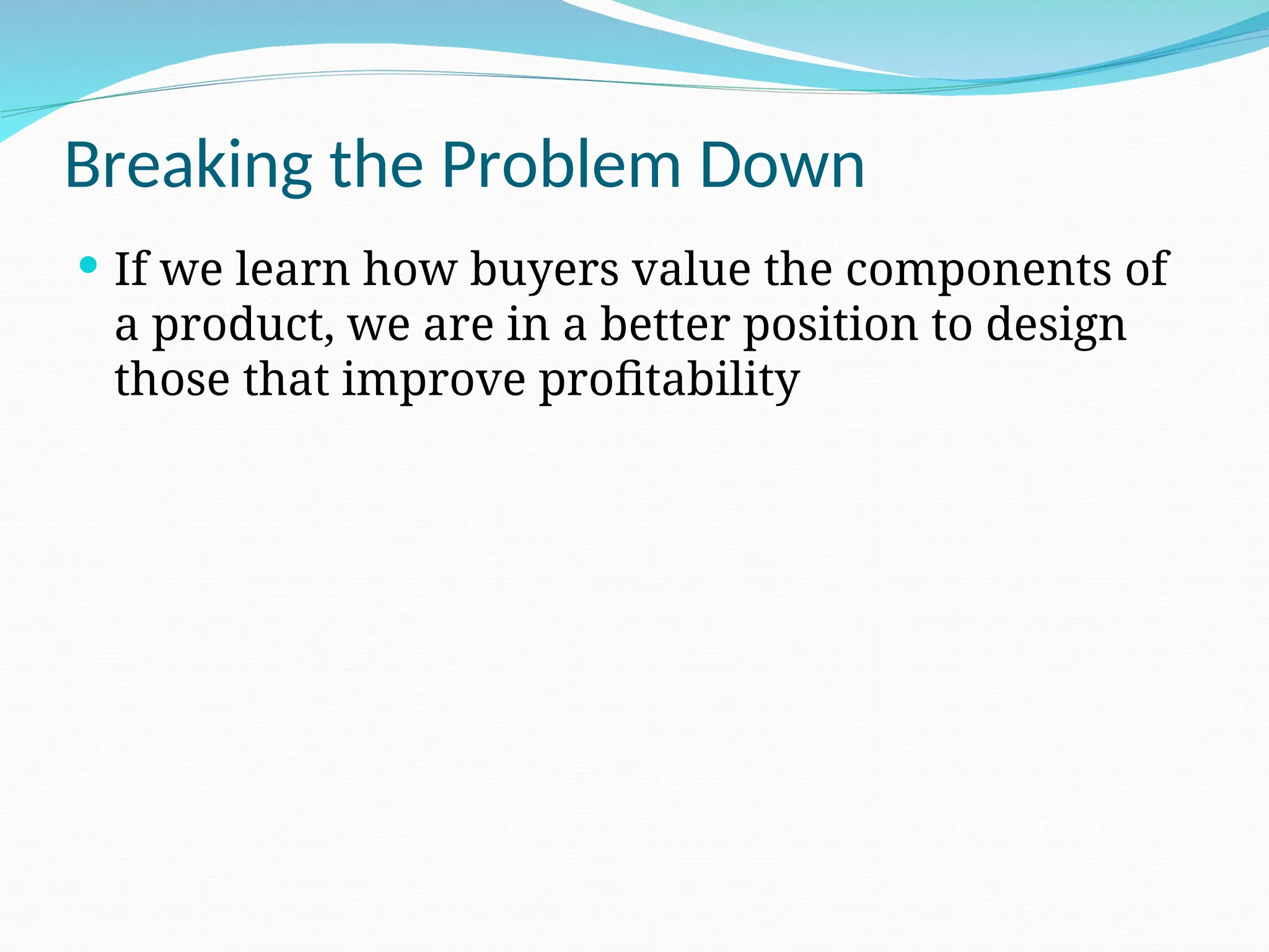 Breaking the Problem Down
 If we learn how buyers value the components of
a product, we are in a better position to design
those that improve profitability
 