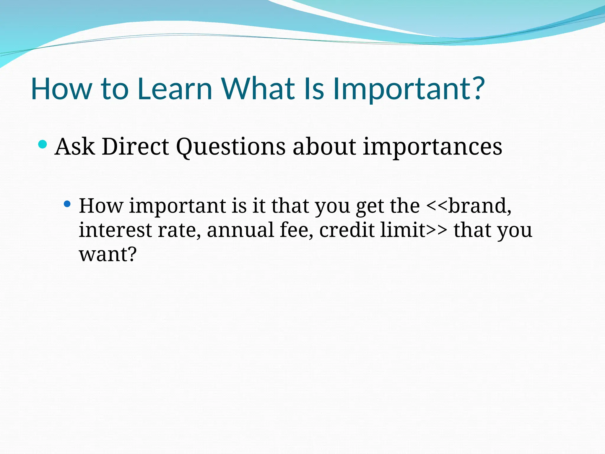 How to Learn What Is Important?
 Ask Direct Questions about importances
 How important is it that you get the <<brand,
interest rate, annual fee, credit limit>> that you
want?
 