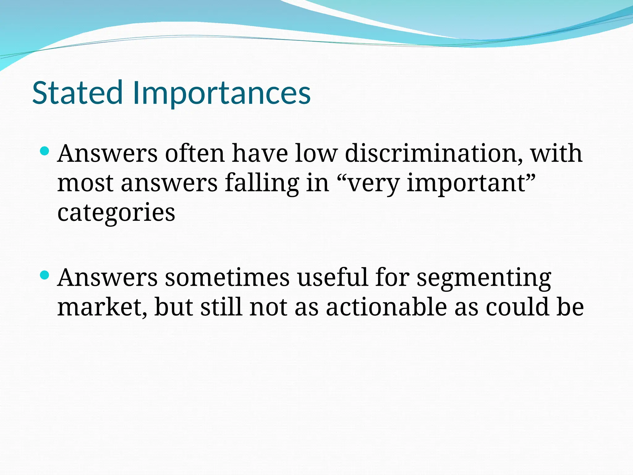 Stated Importances
 Answers often have low discrimination, with
most answers falling in “very important”
categories
 Answers sometimes useful for segmenting
market, but still not as actionable as could be
 