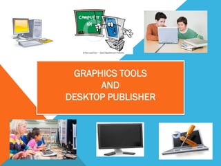 GRAPHICS TOOLS
      AND
DESKTOP PUBLISHER
 
