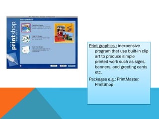 Print graphics : inexpensive
   program that use built-in clip
   art to produce simple
   printed work such as signs,
   banners, and greeting cards
   etc.
Packages e.g.: PrintMaster,
   PrintShop
 