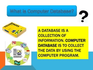 A DATABASE IS A
COLLECTION OF
INFORMATION. COMPUTER
DATABASE IS TO COLLECT
THE DATA BY USING THE
COMPUTER PROGRAM.
 