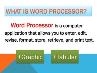 Word Processor is a computer
application that allows you to enter, edit,
revise, format, store, retrieve, and print text.


       +Graphic          +Tabular
 