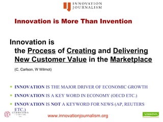 Innovation is More Than Invention Innovation is  the  Process  of  Creating  and  Delivering   New Customer Value  in the  Marketplace   (C. Carlson, W Wilmot) INNOVATION  IS THE MAJOR DRIVER OF ECONOMIC GROWTH INNOVATION  IS A KEY WORD IN ECONOMY (OECD ETC.) INNOVATION  IS  NOT  A KEYWORD FOR NEWS (AP, REUTERS ETC.) 