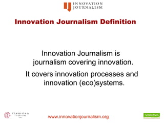 Innovation Journalism Definition Innovation Journalism is  journalism covering innovation.  It covers innovation processes and innovation (eco)systems. 