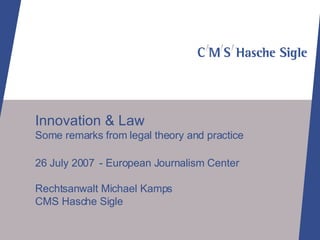 Innovation & Law Some remarks from legal theory and practice 26 July 2007 - European Journalism Center Rechtsanwalt Michael Kamps CMS Hasche Sigle 