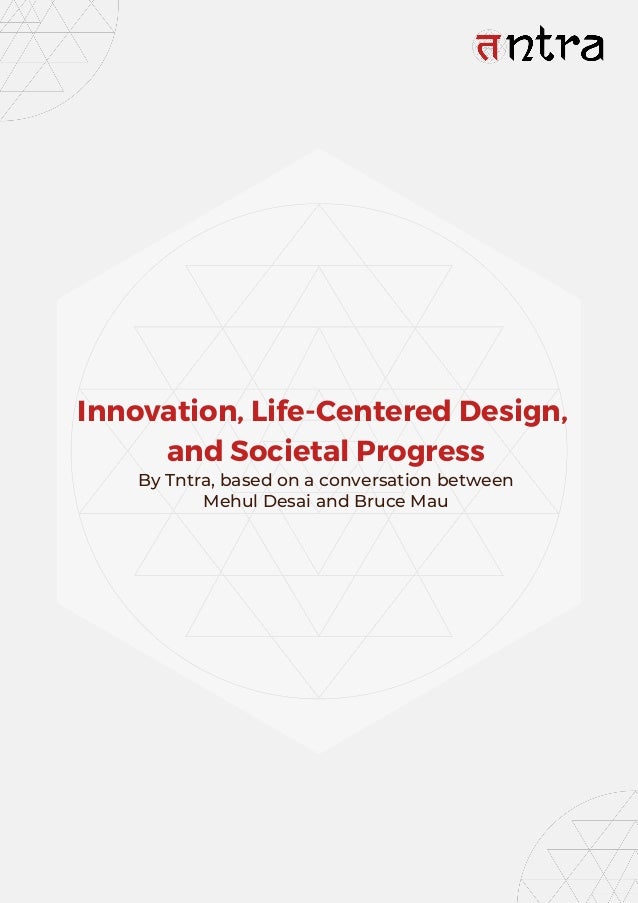 Innovation, Life-Centered Design,
and Societal Progress
By Tntra, based on a conversation between
Mehul Desai and Bruce Mau
 