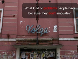 What kind of problems people have
  because they don’t innovate?
 