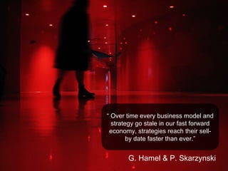 “ Over time every business model and
  strategy go stale in our fast forward
 economy, strategies reach their sell-
        by date faster than ever.”


       G. Hamel & P. Skarzynski
 