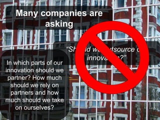 Many companies are
         asking

                         “Should we outsource our
                               innovation?”
 In which parts of our
innovation should we
  partner? How much
   should we rely on
   partners and how
much should we take
    on ourselves?
 