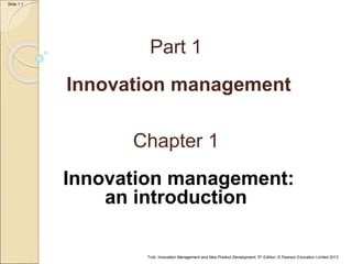 Trott, Innovation Management and New Product Development, 5th Edition, © Pearson Education Limited 2013
Slide 1.1
Part 1
Innovation management
Chapter 1
Innovation management:
an introduction
 
