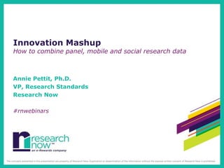 Innovation Mashup
How to combine panel, mobile and social research data



Annie Pettit, Ph.D.
VP, Research Standards
Research Now

#rnwebinars
 