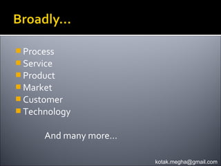  Process
 Service
 Product
 Market
 Customer
 Technology


       And many more…

                        kotak.megha@gmail.com
 