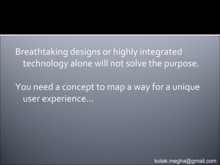 Breathtaking designs or highly integrated
  technology alone will not solve the purpose.

You need a concept to map a way for a unique
 user experience…




                                  kotak.megha@gmail.com
 