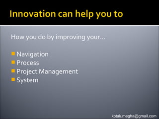 How you do by improving your…

 Navigation
 Process
 Project Management
 System




                                kotak.megha@gmail.com
 