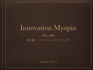 Innovation Myopia
第２編：イノベーションとタイミング
ちかふじりゅう
 