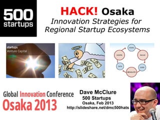HACK! Osaka
 Innovation Strategies for
Regional Startup Ecosystems




           Dave McClure
            500 Startups
               Osaka, Feb 2013
     http://slideshare.net/dmc500hats
 