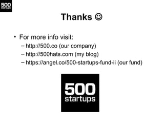 Thanks 

• For more info visit:
  – http://500.co (our company)
  – http://500hats.com (my blog)
  – https://angel.co/500-startups-fund-ii (our fund)
 