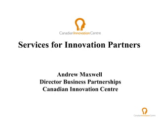 Services for Innovation Partners  Andrew Maxwell  Director Business Partnerships Canadian Innovation Centre   