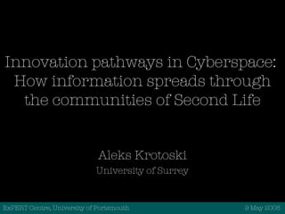 Innovation pathways in Cyberspace:  How information spreads through the communities of Second Life Aleks Krotoski University of Surrey ExPERT Centre, University of Portsmouth   9 May 2008 