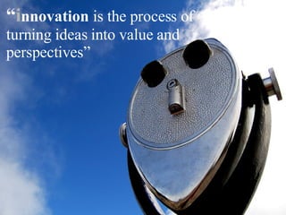 “ i nnovation  is the process of turning ideas into value  and perspectives”  