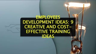 EMPLOYEES
DEVELOPMENT IDEAS: 9
CREATIVE AND COST-
EFFECTIVE TRAINING
IDEAS
 