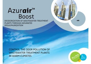 Azurair™
                                 Boost                        AIR
                      DEODORIZATION OF WASTEWATER TREATMENT
                      PLANTS THROUGH ADVANCED
                      DESULPHURIZATION




                         CONTROL THE ODOR POLLUTION OF
                         WASTEWATER TREATMENT PLANTS
P-PPT-A-001-EN-1107




                         IN WARM CLIMATES
 