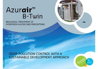 Azurair™
                                   B-Twin
                      BIOLOGICAL TREATMENT OF              AIR
                      HYDROGEN SULFIDE AND MERCAPTANS




                        ODOR POLLUTION CONTROL WITH A
                        SUSTAINABLE DEVELOPMENT APPROACH
P-PPT-A-002-EN-1107
 